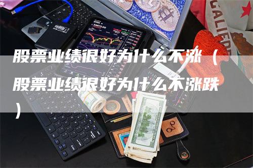 股票业绩很好为什么不涨（股票业绩很好为什么不涨跌）