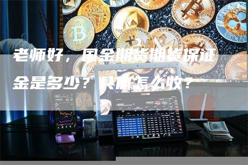 老师好，国金期货期货保证金是多少？具体怎么收？