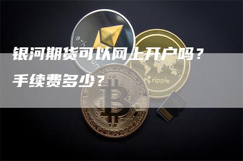 银河期货可以网上开户吗？手续费多少？