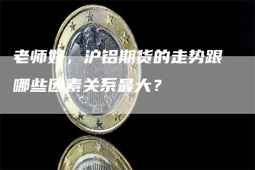 老师好，沪铝期货的走势跟哪些因素关系最大？