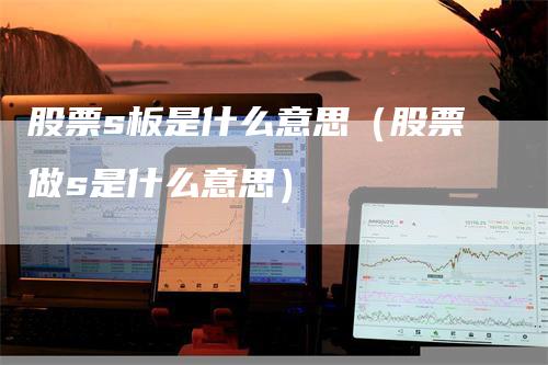 股票s板是什么意思（股票做s是什么意思）