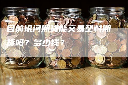 目前银河期货能交易塑料期货吗？多少钱？