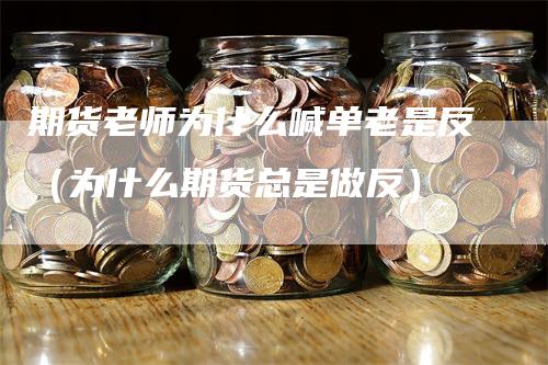 期货老师为什么喊单老是反（为什么期货总是做反）