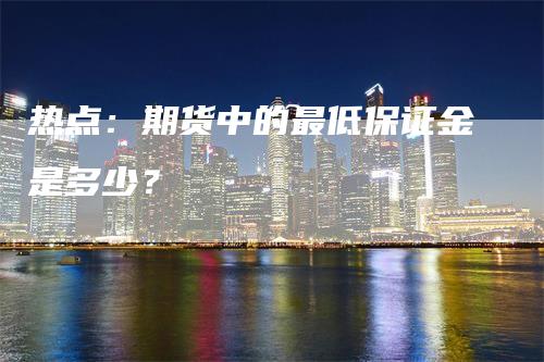 热点：期货中的最低保证金是多少？