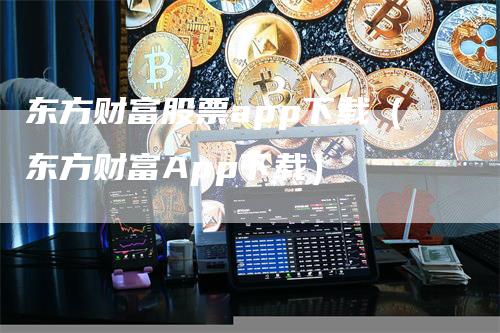 东方财富股票app下载（东方财富App下载）