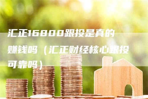 汇正16800跟投是真的赚钱吗（汇正财经核心跟投可靠吗）