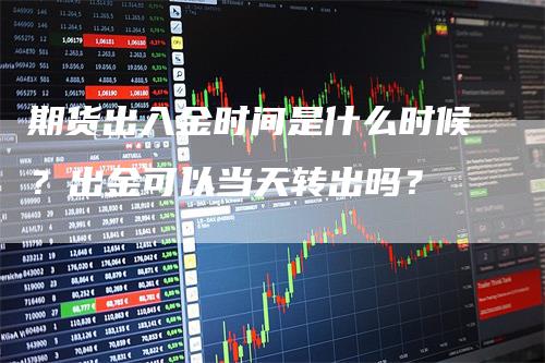 期货出入金时间是什么时候？出金可以当天转出吗？