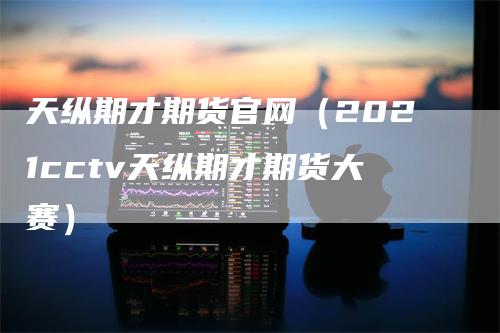 天纵期才期货官网（2021cctv天纵期才期货大赛）