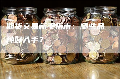 期货交易新手指南：哪些品种好入手？