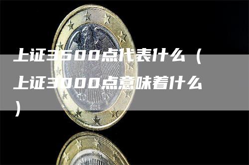 上证3500点代表什么（上证3000点意味着什么）