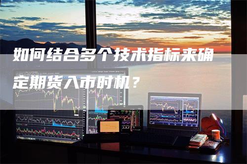 如何结合多个技术指标来确定期货入市时机？