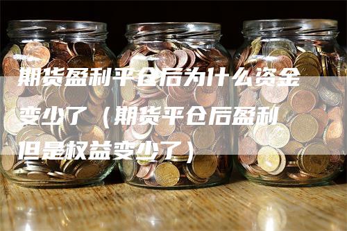 期货盈利平仓后为什么资金变少了（期货平仓后盈利 但是权益变少了）