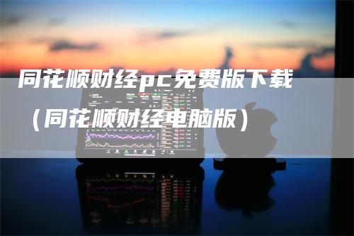 同花顺财经pc免费版下载（同花顺财经电脑版）