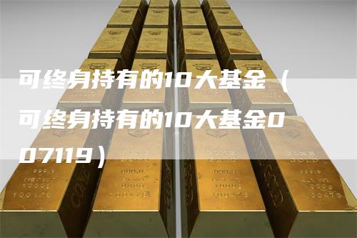 可终身持有的10大基金（可终身持有的10大基金007119）