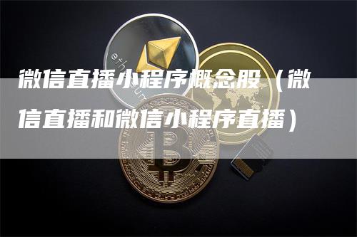 微信直播小程序概念股（微信直播和微信小程序直播）