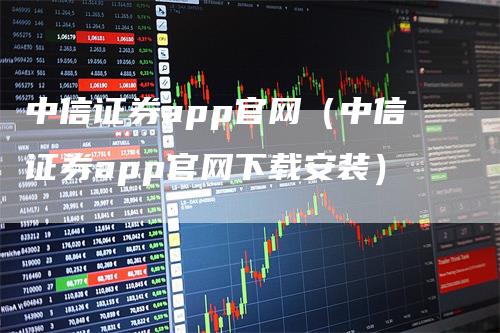 中信证券app官网（中信证券app官网下载安装）