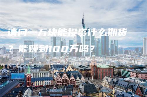 请问一万块能投资什么期货？能赚到100万吗？