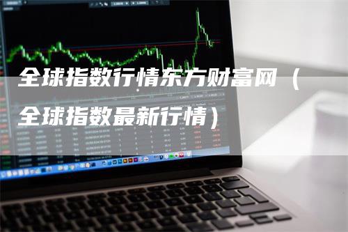 全球指数行情东方财富网（全球指数最新行情）