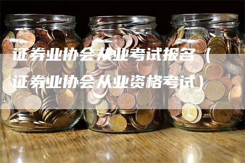 证券业协会从业考试报名（证券业协会从业资格考试）