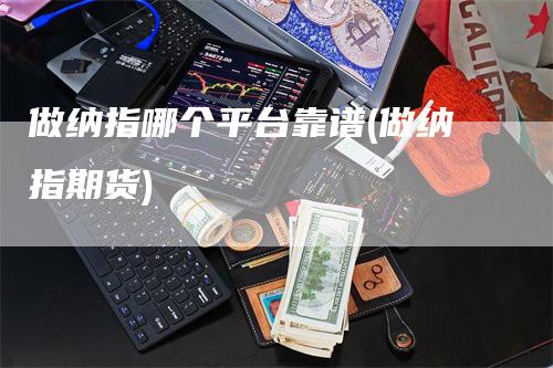 做纳指哪个平台靠谱(做纳指期货)