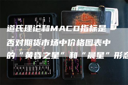 道氏理论和MACD指标是否对期货市场中价格图表中的“黄昏之星”和“晨星”形态提供有效解释？