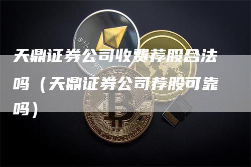 天鼎证券公司收费荐股合法吗（天鼎证券公司荐股可靠吗）