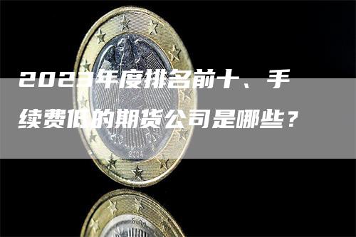 2023年度排名前十、手续费低的期货公司是哪些？