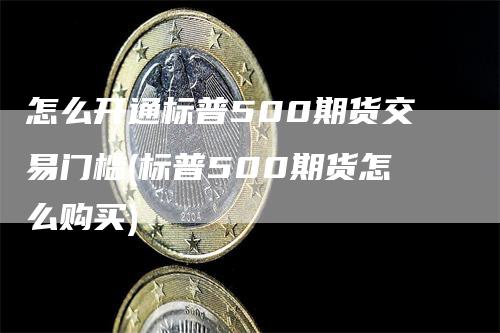 怎么开通标普500期货交易门槛(标普500期货怎么购买)