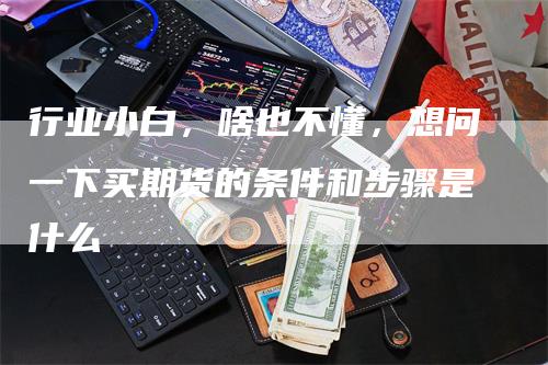 行业小白，啥也不懂，想问一下买期货的条件和步骤是什么