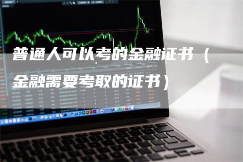 普通人可以考的金融证书（金融需要考取的证书）