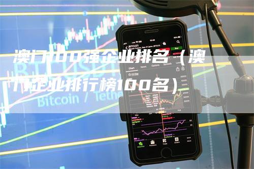 澳门100强企业排名（澳门企业排行榜100名）