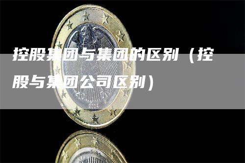 控股集团与集团的区别（控股与集团公司区别）