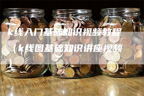 k线入门基础知识视频教程（k线图基础知识讲座视频）