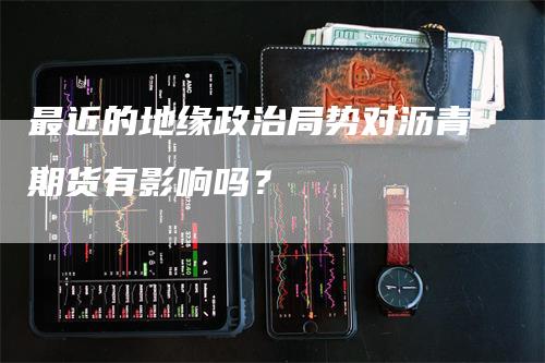 最近的地缘政治局势对沥青期货有影响吗？