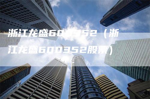 浙江龙盛600352（浙江龙盛600352股票）