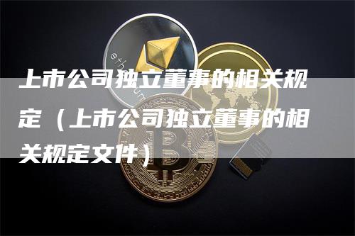 上市公司独立董事的相关规定（上市公司独立董事的相关规定文件）