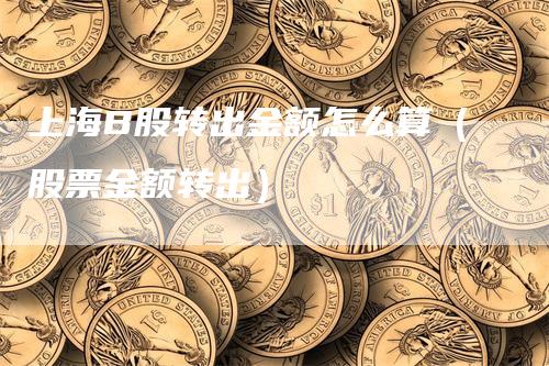 上海B股转出金额怎么算（股票金额转出）