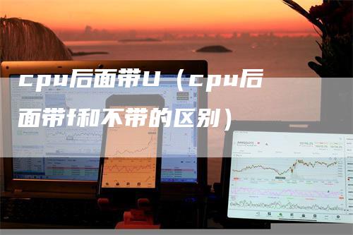 cpu后面带U（cpu后面带f和不带的区别）