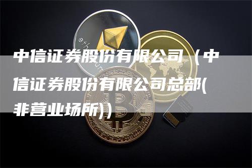 中信证券股份有限公司（中信证券股份有限公司总部(非营业场所)）