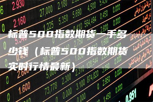 标普500指数期货一手多少钱（标普500指数期货实时行情最新）