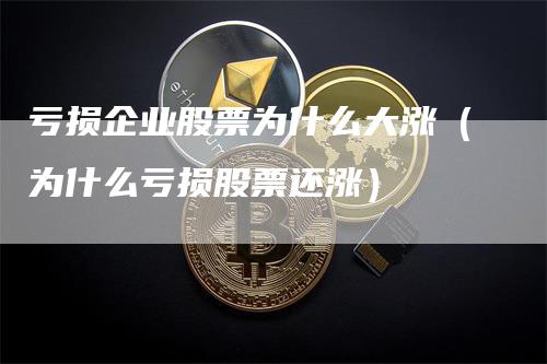 亏损企业股票为什么大涨（为什么亏损股票还涨）