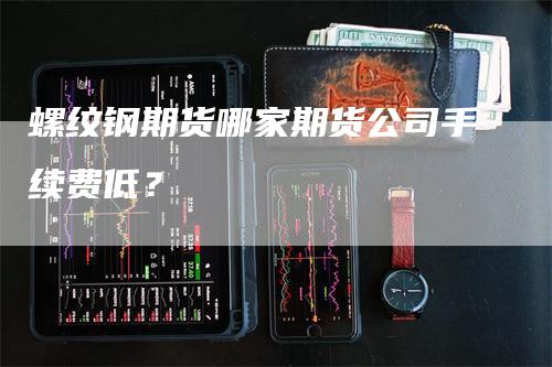 螺纹钢期货哪家期货公司手续费低？