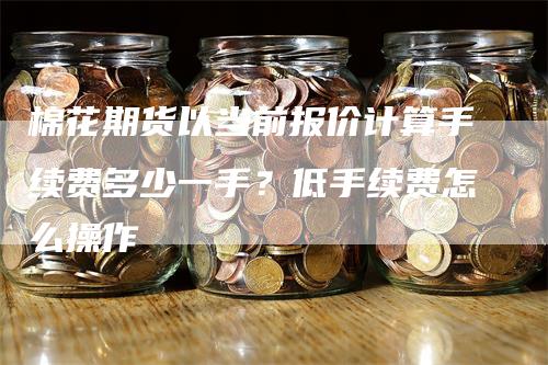 棉花期货以当前报价计算手续费多少一手？低手续费怎么操作