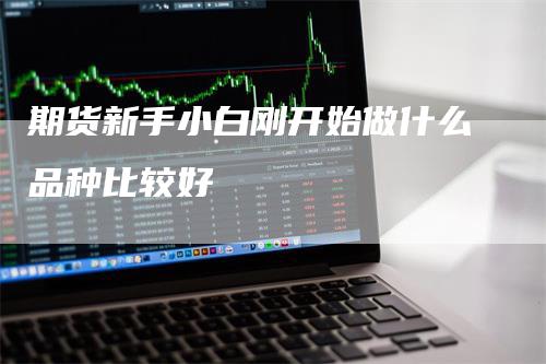 期货新手小白刚开始做什么品种比较好