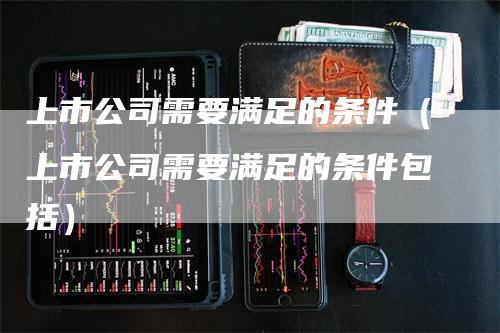 上市公司需要满足的条件（上市公司需要满足的条件包括）