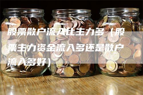 股票散户流入比主力多（股票主力资金流入多还是散户流入多好）