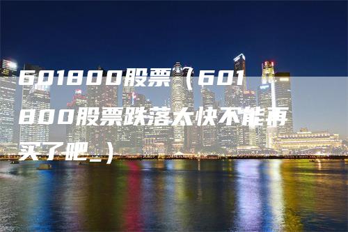 601800股票（601800股票跌落太快不能再买了吧_）