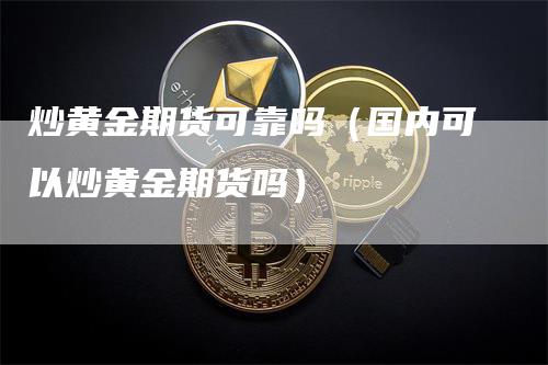 炒黄金期货可靠吗（国内可以炒黄金期货吗）