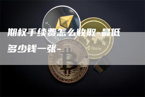 期权手续费怎么收取-最低多少钱一张-