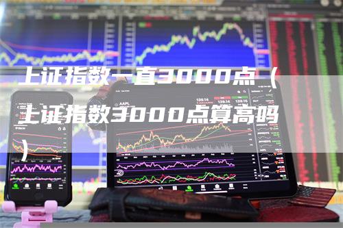 上证指数一直3000点（上证指数3000点算高吗）